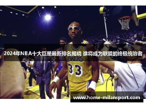 2024年NBA十大巨星最新排名揭晓 谁将成为联盟的终极统治者